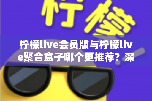 柠檬live会员版与柠檬live聚合盒子哪个更推荐?深度对比与选购指南 柠檬live会员版与柠檬live聚合盒子哪个更推荐?深度对比与选购指南