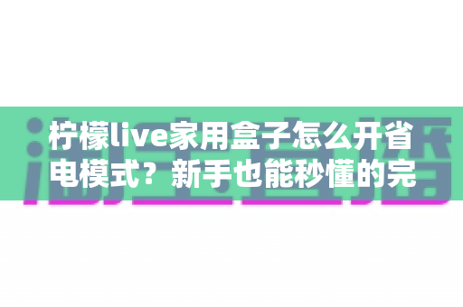 柠檬live家用盒子怎么开省电模式？新手也能秒懂的完整设置教程与节能技巧分享