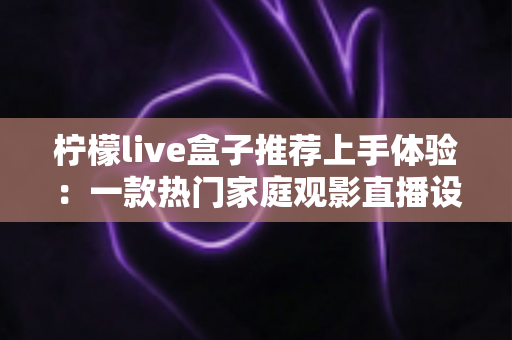 柠檬live盒子推荐上手体验:一款热门家庭观影直播设备的深度评测与真实感受 柠檬live盒子推荐上手体验:一款热门家庭观影直播设备的深度评测与真实感受