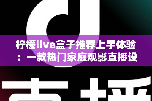柠檬live盒子推荐上手体验:一款热门家庭观影直播设备的深度评测与真实感受 柠檬live盒子推荐上手体验:一款热门家庭观影直播设备的深度评测与真实感受