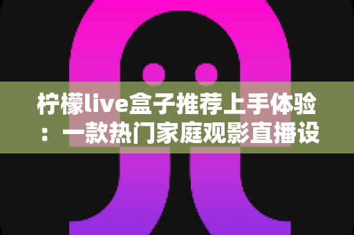柠檬live盒子推荐上手体验:一款热门家庭观影直播设备的深度评测与真实感受 柠檬live盒子推荐上手体验:一款热门家庭观影直播设备的深度评测与真实感受