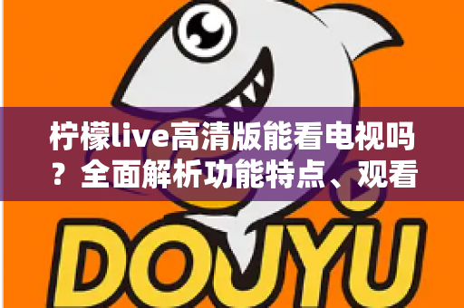 柠檬live高清版能看电视吗?全面解析功能特点、观看方法与使用注意事项 柠檬live高清版能看电视吗?全面解析功能特点、观看方法与使用注意事项