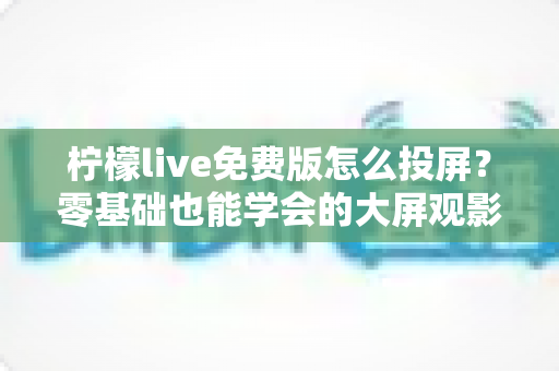 柠檬live免费版怎么投屏?零基础也能学会的大屏观影完整攻略 柠檬live免费版怎么投屏?零基础也能学会的大屏观影完整攻略