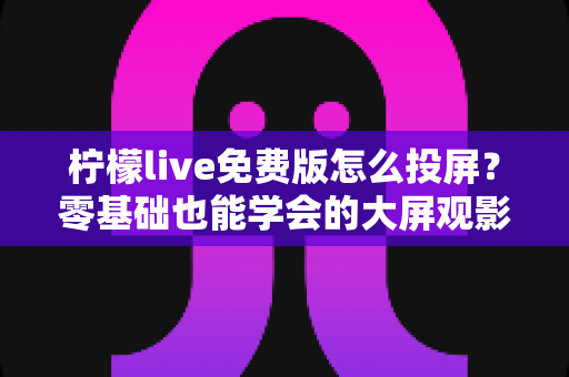 柠檬live免费版怎么投屏?零基础也能学会的大屏观影完整攻略 柠檬live免费版怎么投屏?零基础也能学会的大屏观影完整攻略