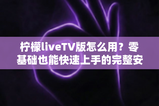柠檬liveTV版怎么用？零基础也能快速上手的完整安装与操作指南