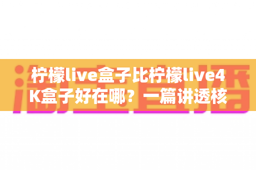 柠檬live盒子比柠檬live4K盒子好在哪？一篇讲透核心差异的实用选购指南