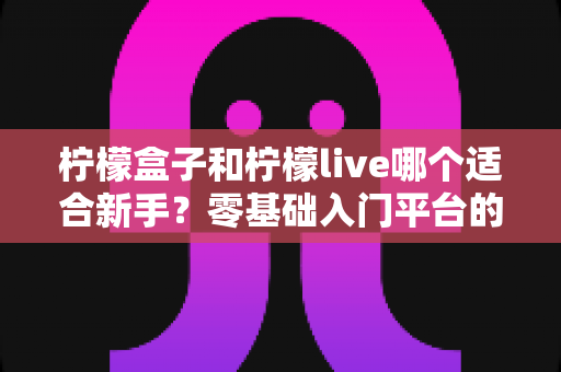 柠檬盒子和柠檬live哪个适合新手？零基础入门平台的全面对比指南