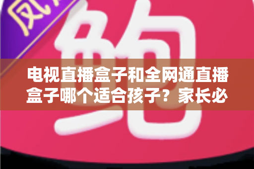 电视直播盒子和全网通直播盒子哪个适合孩子?家长必读选购指南 电视直播盒子和全网通直播盒子哪个适合孩子?家长必读选购指南