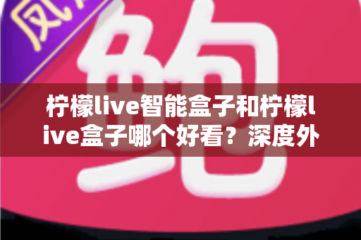 柠檬live智能盒子和柠檬live盒子哪个好看?深度外观设计对比全解析,帮你选出颜值与实力兼备的家用电视伴侣 柠檬live智能盒子和柠檬live盒子哪个好看?深度外观设计对比全解析,帮你选出颜值与实力兼备的家用电视伴侣