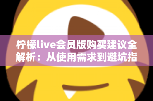 柠檬live会员版购买建议全解析:从使用需求到避坑指南,教你把钱花在刀刃上 柠檬live会员版购买建议全解析:从使用需求到避坑指南,教你把钱花在刀刃上