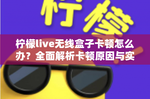 柠檬live无线盒子卡顿怎么办?全面解析卡顿原因与实用解决方案 柠檬live无线盒子卡顿怎么办?全面解析卡顿原因与实用解决方案