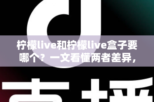 柠檬live和柠檬live盒子要哪个？一文看懂两者差异，选对不踩坑