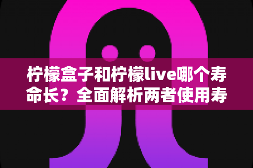 柠檬盒子和柠檬live哪个寿命长?全面解析两者使用寿命与选购指南 柠檬盒子和柠檬live哪个寿命长?全面解析两者使用寿命与选购指南