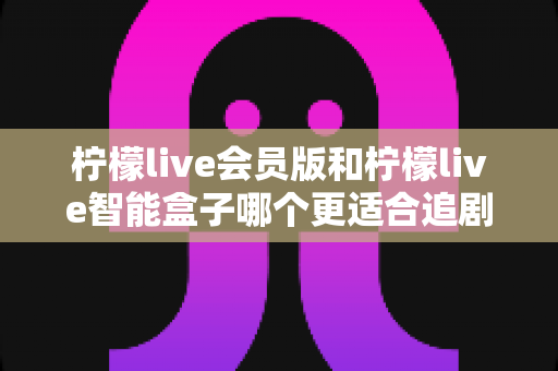 柠檬live会员版和柠檬live智能盒子哪个更适合追剧?追剧党必看的深度对比与选购指南 柠檬live会员版和柠檬live智能盒子哪个更适合追剧?追剧党必看的深度对比与选购指南
