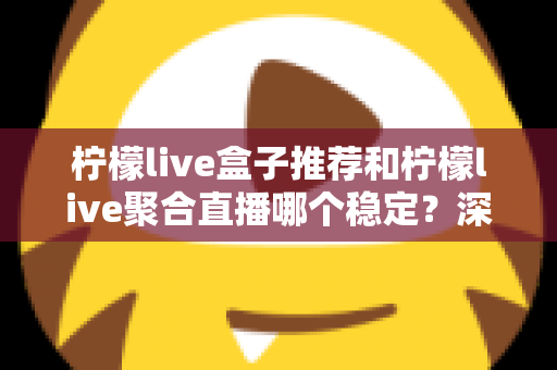 柠檬live盒子推荐和柠檬live聚合直播哪个稳定?深度对比分析与实用选择指南 柠檬live盒子推荐和柠檬live聚合直播哪个稳定?深度对比分析与实用选择指南