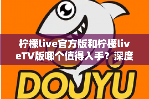 柠檬live官方版和柠檬liveTV版哪个值得入手？深度对比帮你一步选对版本