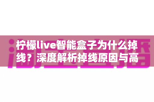 柠檬live智能盒子为什么掉线？深度解析掉线原因与高效解决方案全指南