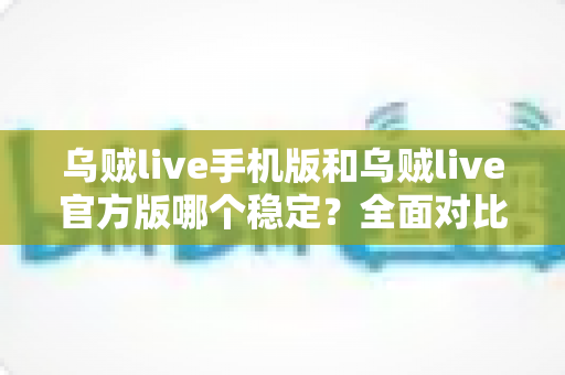 乌贼live手机版和乌贼live官方版哪个稳定？全面对比解析与下载使用指南