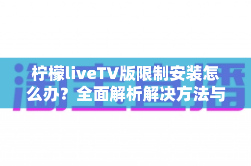 柠檬liveTV版限制安装怎么办？全面解析解决方法与实用技巧