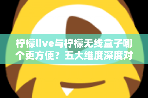 柠檬live与柠檬无线盒子哪个更方便？五大维度深度对比，帮你一次选对直播工具