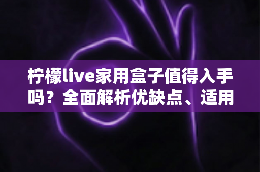 柠檬live家用盒子值得入手吗?全面解析优缺点、适用人群与选购建议 柠檬live家用盒子值得入手吗?全面解析优缺点、适用人群与选购建议