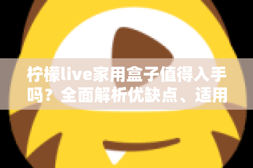 柠檬live家用盒子值得入手吗?全面解析优缺点、适用人群与选购建议 柠檬live家用盒子值得入手吗?全面解析优缺点、适用人群与选购建议