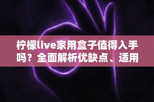 柠檬live家用盒子值得入手吗?全面解析优缺点、适用人群与选购建议 柠檬live家用盒子值得入手吗?全面解析优缺点、适用人群与选购建议