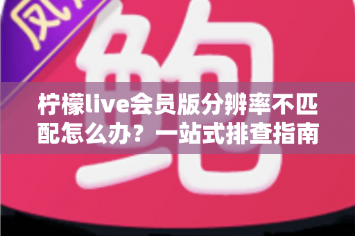柠檬live会员版分辨率不匹配怎么办?一站式排查指南与实用解决方案全解析 柠檬live会员版分辨率不匹配怎么办?一站式排查指南与实用解决方案全解析