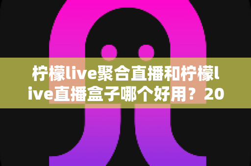 柠檬live聚合直播和柠檬live直播盒子哪个好用?2024超全对比评测,看完秒懂选哪款! 柠檬live聚合直播和柠檬live直播盒子哪个好用?2024超全对比评测,看完秒懂选哪款!