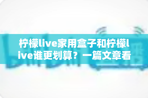 柠檬live家用盒子和柠檬live谁更划算?一篇文章看懂两者差异,省钱选对不吃亏 柠檬live家用盒子和柠檬live谁更划算?一篇文章看懂两者差异,省钱选对不吃亏
