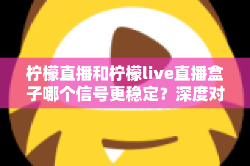 柠檬直播和柠檬live直播盒子哪个信号更稳定？深度对比分析与选购指南