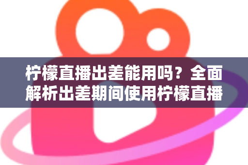 柠檬直播出差能用吗?全面解析出差期间使用柠檬直播的可行性、注意事项与实用技巧 柠檬直播出差能用吗?全面解析出差期间使用柠檬直播的可行性、注意事项与实用技巧