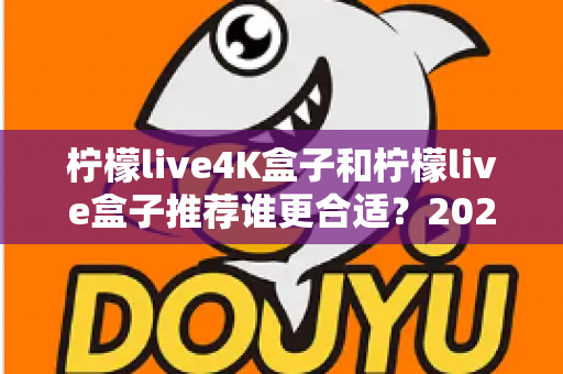 柠檬live4K盒子和柠檬live盒子推荐谁更合适?2025最全选购对比指南,看完再买不踩坑 柠檬live4K盒子和柠檬live盒子推荐谁更合适?2025最全选购对比指南,看完再买不踩坑