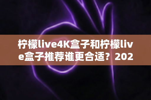柠檬live4K盒子和柠檬live盒子推荐谁更合适？2025最全选购对比指南，看完再买不踩坑