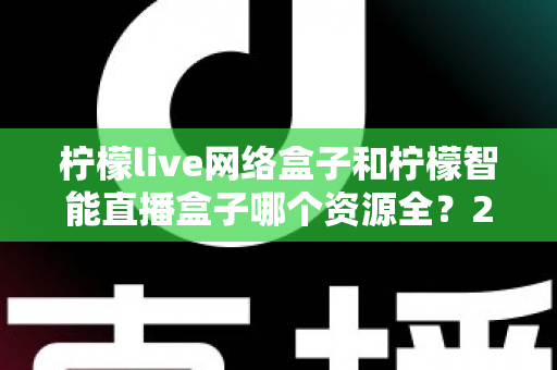 柠檬live网络盒子和柠檬智能直播盒子哪个资源全？2025最全对比选购指南一文讲透