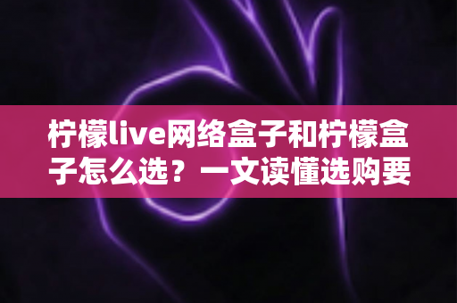 柠檬live网络盒子和柠檬盒子怎么选?一文读懂选购要点与使用体验 柠檬live网络盒子和柠檬盒子怎么选?一文读懂选购要点与使用体验