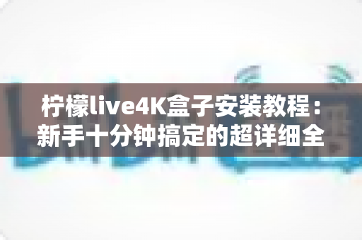 柠檬live4K盒子安装教程：新手十分钟搞定的超详细全流程安装指南