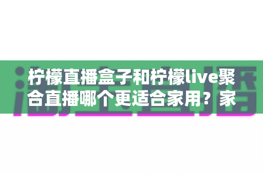 柠檬直播盒子和柠檬live聚合直播哪个更适合家用？家庭观影设备选购深度解析