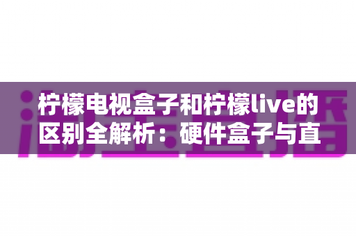 柠檬电视盒子和柠檬live的区别全解析:硬件盒子与直播软件怎么选?一文帮你彻底搞懂 柠檬电视盒子和柠檬live的区别全解析:硬件盒子与直播软件怎么选?一文帮你彻底搞懂