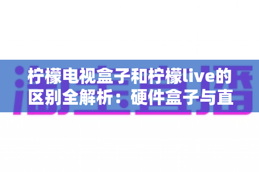 柠檬电视盒子和柠檬live的区别全解析:硬件盒子与直播软件怎么选?一文帮你彻底搞懂 柠檬电视盒子和柠檬live的区别全解析:硬件盒子与直播软件怎么选?一文帮你彻底搞懂