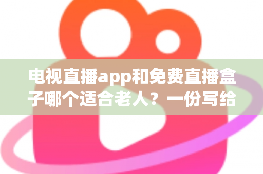 电视直播app和免费直播盒子哪个适合老人?一份写给子女的长辈观影设备选购全攻略 电视直播app和免费直播盒子哪个适合老人?一份写给子女的长辈观影设备选购全攻略