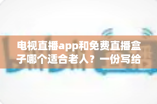 电视直播app和免费直播盒子哪个适合老人？一份写给子女的长辈观影设备选购全攻略