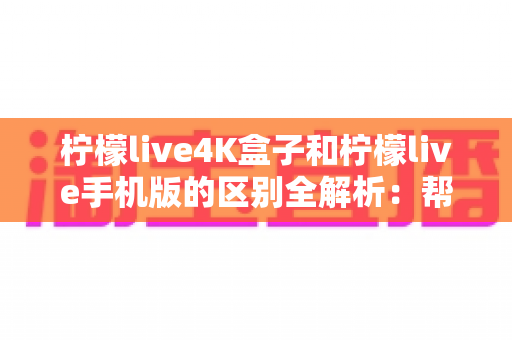 柠檬live4K盒子和柠檬live手机版的区别全解析:帮你选对观影利器 柠檬live4K盒子和柠檬live手机版的区别全解析:帮你选对观影利器