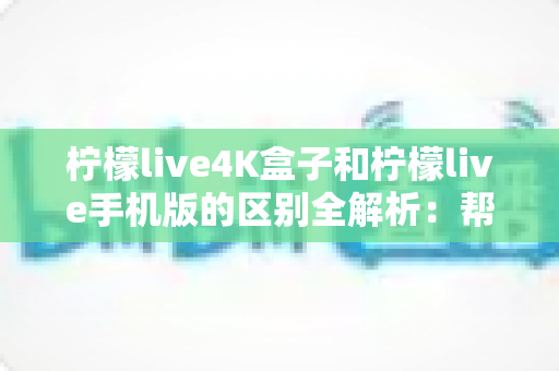 柠檬live4K盒子和柠檬live手机版的区别全解析:帮你选对观影利器 柠檬live4K盒子和柠檬live手机版的区别全解析:帮你选对观影利器
