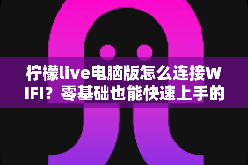 柠檬live电脑版怎么连接WIFI？零基础也能快速上手的网络配置完整教程