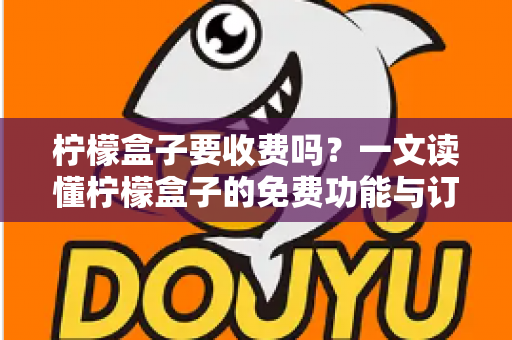 柠檬盒子要收费吗?一文读懂柠檬盒子的免费功能与订阅收费详情 柠檬盒子要收费吗?一文读懂柠檬盒子的免费功能与订阅收费详情