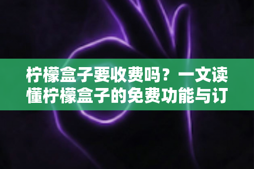 柠檬盒子要收费吗?一文读懂柠檬盒子的免费功能与订阅收费详情 柠檬盒子要收费吗?一文读懂柠檬盒子的免费功能与订阅收费详情