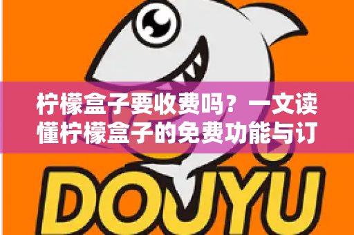 柠檬盒子要收费吗?一文读懂柠檬盒子的免费功能与订阅收费详情 柠檬盒子要收费吗?一文读懂柠檬盒子的免费功能与订阅收费详情