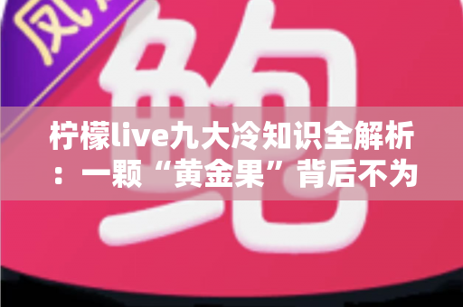 柠檬live九大冷知识全解析：一颗“黄金果”背后不为人知的奇妙世界