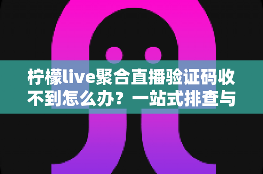 柠檬live聚合直播验证码收不到怎么办？一站式排查与解决方案全攻略